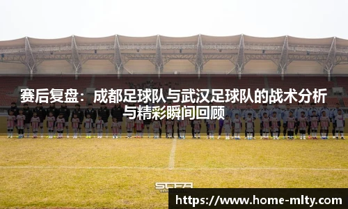 赛后复盘：成都足球队与武汉足球队的战术分析与精彩瞬间回顾