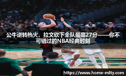 公牛逆转热火，拉文砍下全队最高27分——你不可错过的NBA经典时刻