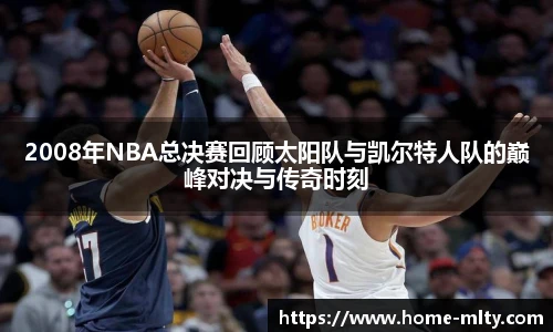 2008年NBA总决赛回顾太阳队与凯尔特人队的巅峰对决与传奇时刻