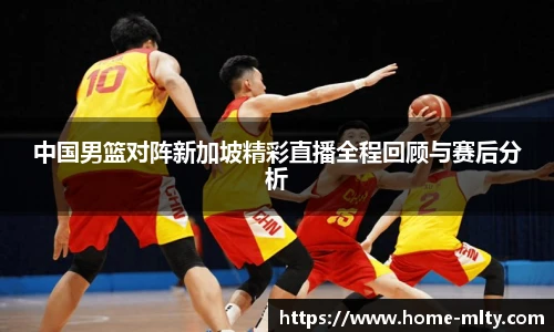 中国男篮对阵新加坡精彩直播全程回顾与赛后分析