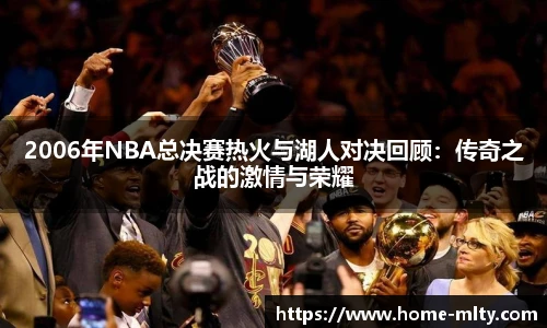 2006年NBA总决赛热火与湖人对决回顾：传奇之战的激情与荣耀