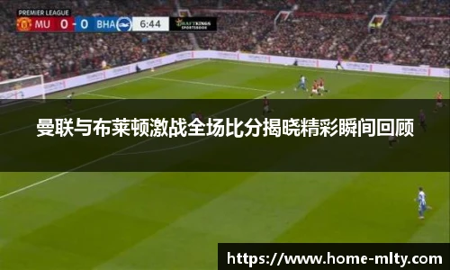 曼联与布莱顿激战全场比分揭晓精彩瞬间回顾