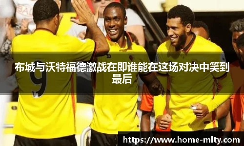 布城与沃特福德激战在即谁能在这场对决中笑到最后