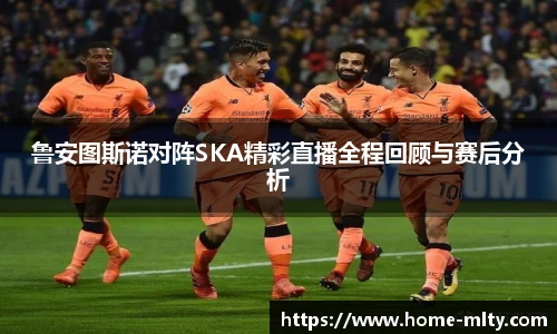 鲁安图斯诺对阵SKA精彩直播全程回顾与赛后分析